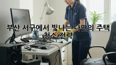 부산 서구에서 빛나는 나만의 주택 청소 전략!