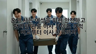 혼자 사는 여성을 위한 안전하고 편리한 원룸 이사 가이드: 견적 비교부터 이사 완료까지!