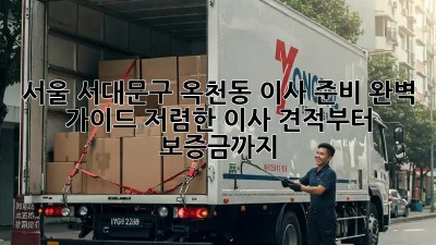 서울 서대문구 옥천동 이사 준비 완벽 가이드: 저렴한 이사 견적부터 보증금까지! 💯